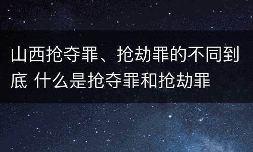 山西抢夺罪、抢劫罪的不同到底 什么是抢夺罪和抢劫罪