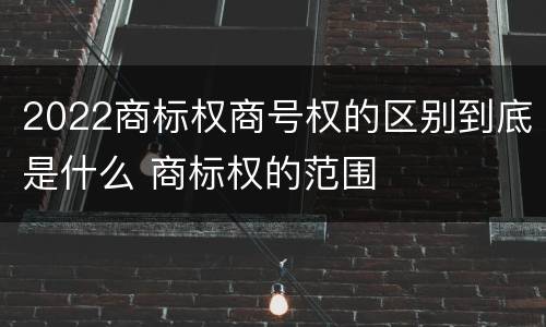 2022商标权商号权的区别到底是什么 商标权的范围