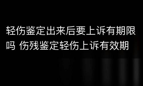轻伤鉴定出来后要上诉有期限吗 伤残鉴定轻伤上诉有效期