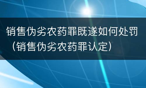 销售伪劣农药罪既遂如何处罚（销售伪劣农药罪认定）