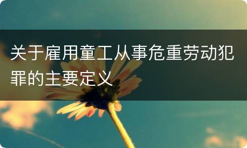 关于雇用童工从事危重劳动犯罪的主要定义