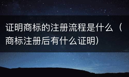 证明商标的注册流程是什么（商标注册后有什么证明）