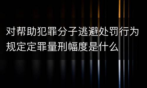 对帮助犯罪分子逃避处罚行为规定定罪量刑幅度是什么