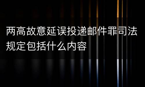 两高故意延误投递邮件罪司法规定包括什么内容