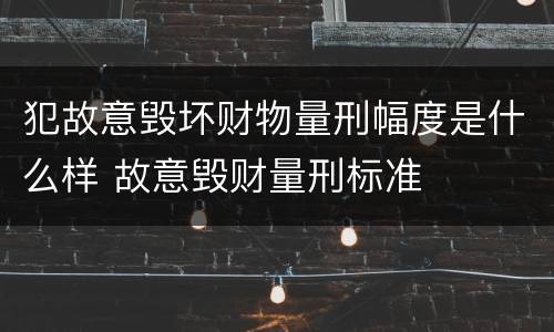 犯故意毁坏财物量刑幅度是什么样 故意毁财量刑标准