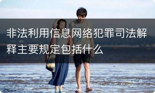非法利用信息网络犯罪司法解释主要规定包括什么