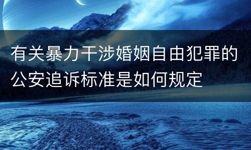 有关暴力干涉婚姻自由犯罪的公安追诉标准是如何规定