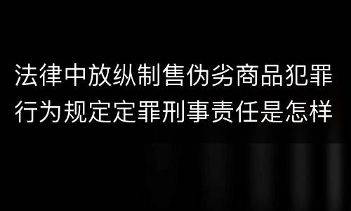 法律中放纵制售伪劣商品犯罪行为规定定罪刑事责任是怎样