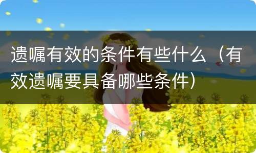 遗嘱有效的条件有些什么（有效遗嘱要具备哪些条件）