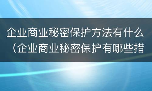 企业商业秘密保护方法有什么（企业商业秘密保护有哪些措施）