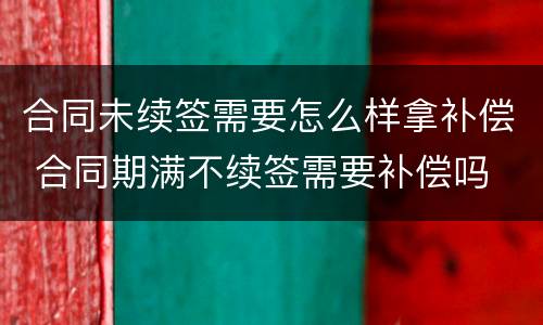 合同未续签需要怎么样拿补偿 合同期满不续签需要补偿吗