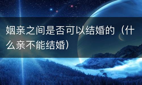 姻亲之间是否可以结婚的（什么亲不能结婚）