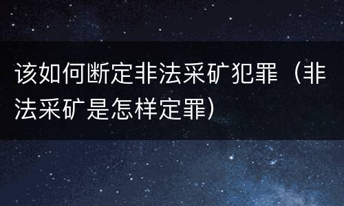 该如何断定非法采矿犯罪（非法采矿是怎样定罪）