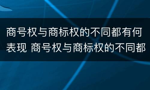 商号权与商标权的不同都有何表现 商号权与商标权的不同都有何表现呢