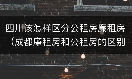四川该怎样区分公租房廉租房（成都廉租房和公租房的区别）