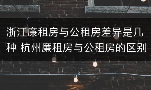 浙江廉租房与公租房差异是几种 杭州廉租房与公租房的区别