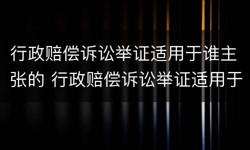行政赔偿诉讼举证适用于谁主张的 行政赔偿诉讼举证适用于谁主张的法律