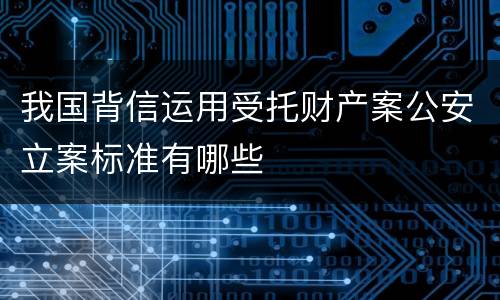 我国背信运用受托财产案公安立案标准有哪些