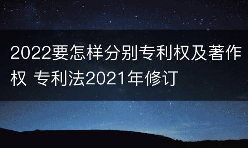 2022要怎样分别专利权及著作权 专利法2021年修订