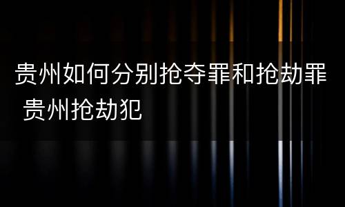 贵州如何分别抢夺罪和抢劫罪 贵州抢劫犯