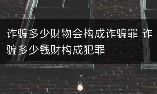 诈骗多少财物会构成诈骗罪 诈骗多少钱财构成犯罪