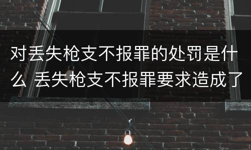 对丢失枪支不报罪的处罚是什么 丢失枪支不报罪要求造成了严重后果的才构成犯罪