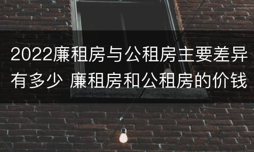 2022廉租房与公租房主要差异有多少 廉租房和公租房的价钱