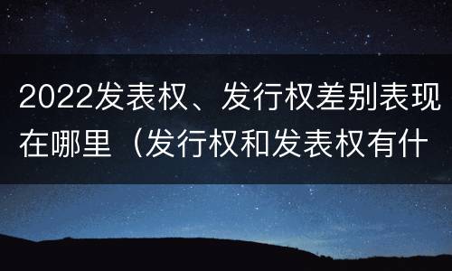 2022发表权、发行权差别表现在哪里（发行权和发表权有什么区别）
