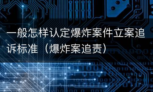 一般怎样认定爆炸案件立案追诉标准（爆炸案追责）