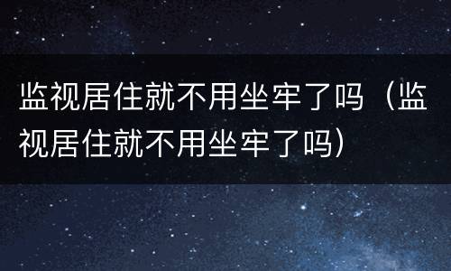 监视居住就不用坐牢了吗（监视居住就不用坐牢了吗）