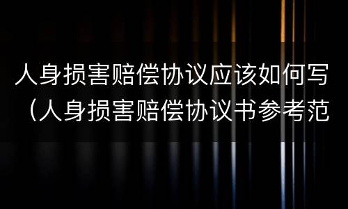 人身损害赔偿协议应该如何写（人身损害赔偿协议书参考范本）