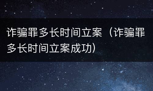 诈骗罪多长时间立案（诈骗罪多长时间立案成功）