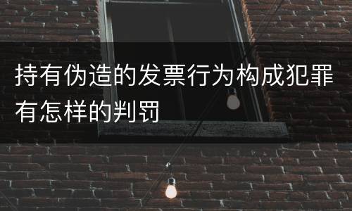 持有伪造的发票行为构成犯罪有怎样的判罚