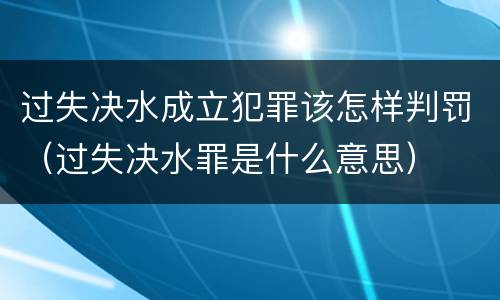过失决水成立犯罪该怎样判罚（过失决水罪是什么意思）
