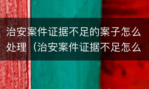 治安案件证据不足的案子怎么处理（治安案件证据不足怎么办）