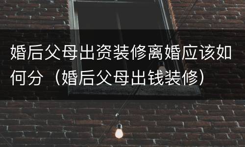 婚后父母出资装修离婚应该如何分（婚后父母出钱装修）