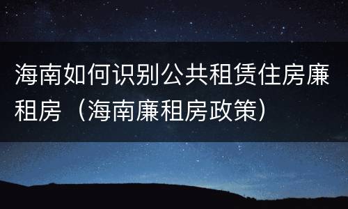 海南如何识别公共租赁住房廉租房（海南廉租房政策）