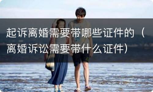 起诉离婚需要带哪些证件的（离婚诉讼需要带什么证件）