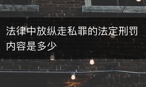 法律中放纵走私罪的法定刑罚内容是多少