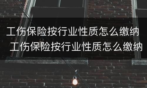工伤保险按行业性质怎么缴纳 工伤保险按行业性质怎么缴纳费用