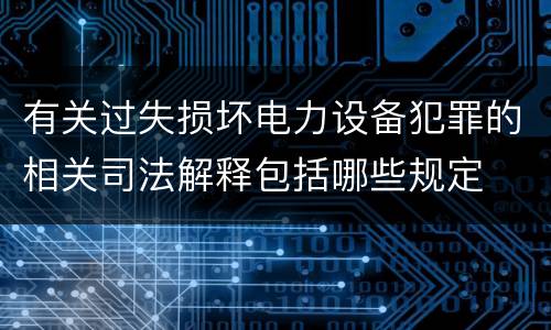 有关过失损坏电力设备犯罪的相关司法解释包括哪些规定