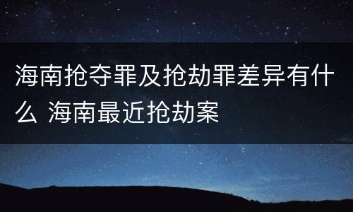 海南抢夺罪及抢劫罪差异有什么 海南最近抢劫案