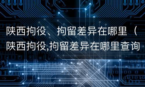 陕西拘役、拘留差异在哪里（陕西拘役,拘留差异在哪里查询）