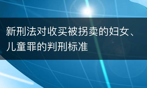 新刑法对收买被拐卖的妇女、儿童罪的判刑标准