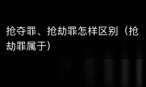 抢夺罪、抢劫罪怎样区别（抢劫罪属于）