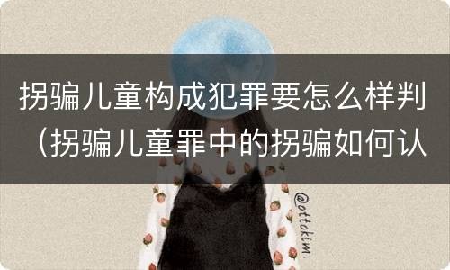 拐骗儿童构成犯罪要怎么样判（拐骗儿童罪中的拐骗如何认定）