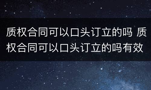 质权合同可以口头订立的吗 质权合同可以口头订立的吗有效吗