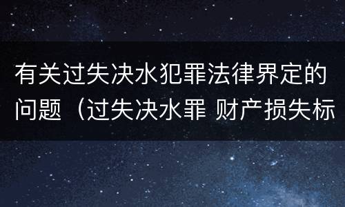 有关过失决水犯罪法律界定的问题（过失决水罪 财产损失标准）