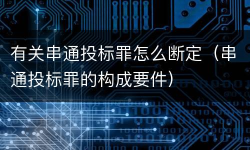 有关串通投标罪怎么断定（串通投标罪的构成要件）