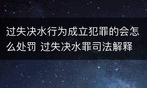 过失决水行为成立犯罪的会怎么处罚 过失决水罪司法解释